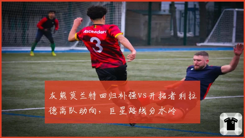 灰熊莫兰特回归补强vs开拓者利拉德离队动向，巨星路线分水岭