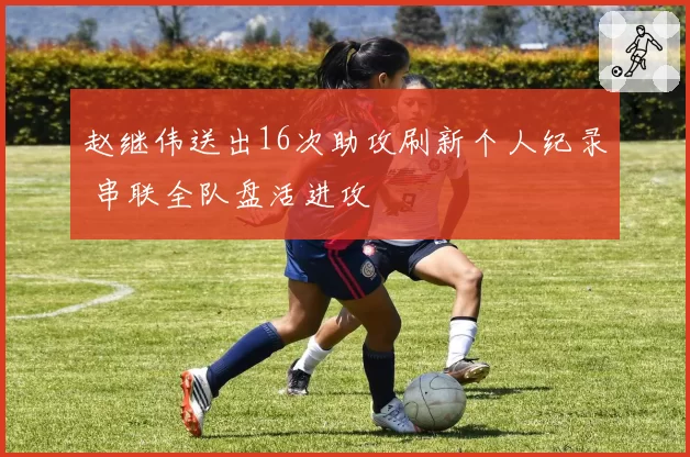 赵继伟送出16次助攻刷新个人纪录 串联全队盘活进攻