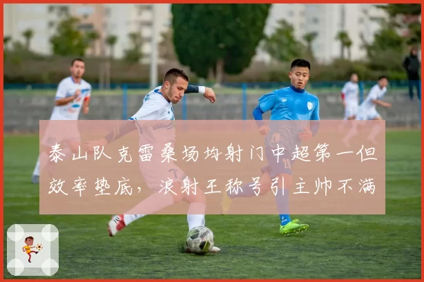 泰山队克雷桑场均射门中超第一但效率垫底，浪射王称号引主帅不满