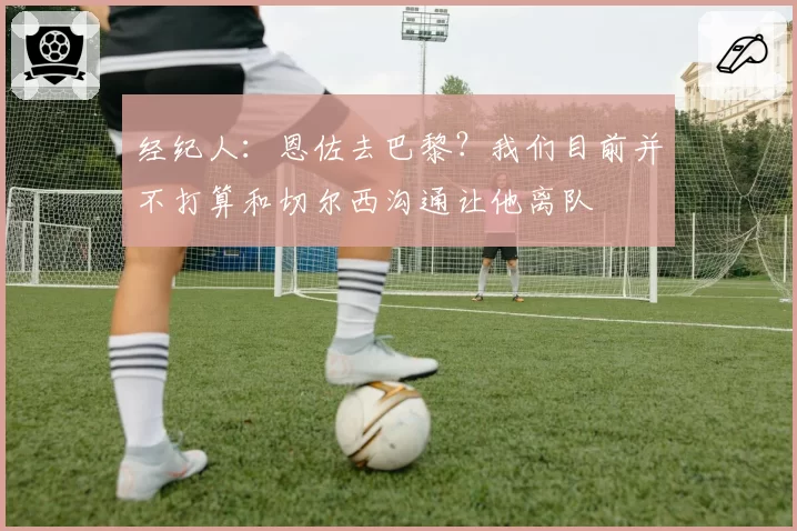 经纪人:恩佐去巴黎?我们目前并不打算和切尔西沟通让他离队