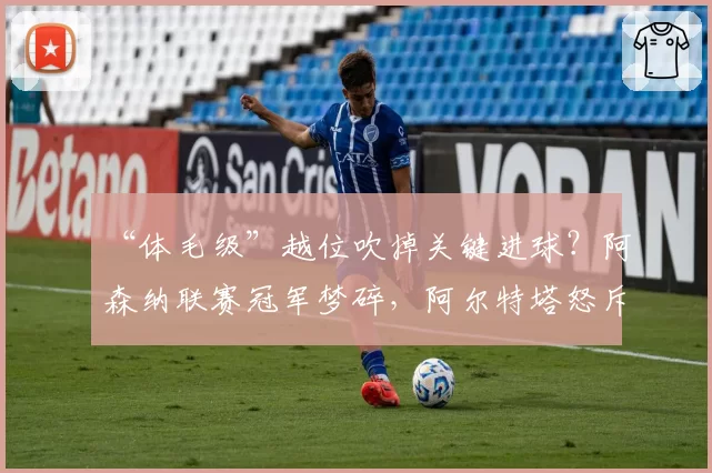 “体毛级”越位吹掉关键进球？阿森纳联赛冠军梦碎，阿尔特塔怒斥划线规则不透明