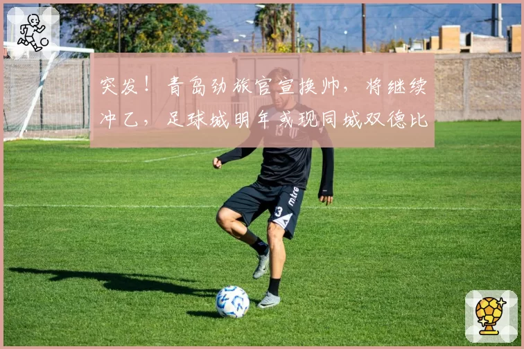 突发！青岛劲旅官宣换帅，将继续冲乙，足球城明年或现同城双德比