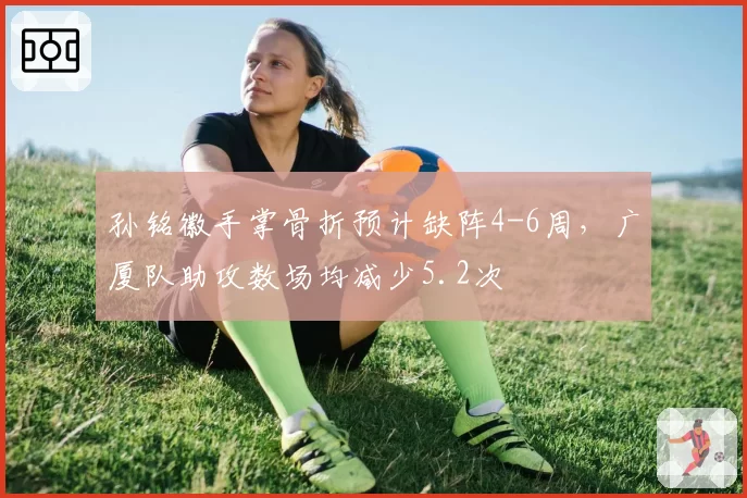 孙铭徽手掌骨折预计缺阵4-6周,广厦队助攻数场均减少5.2次