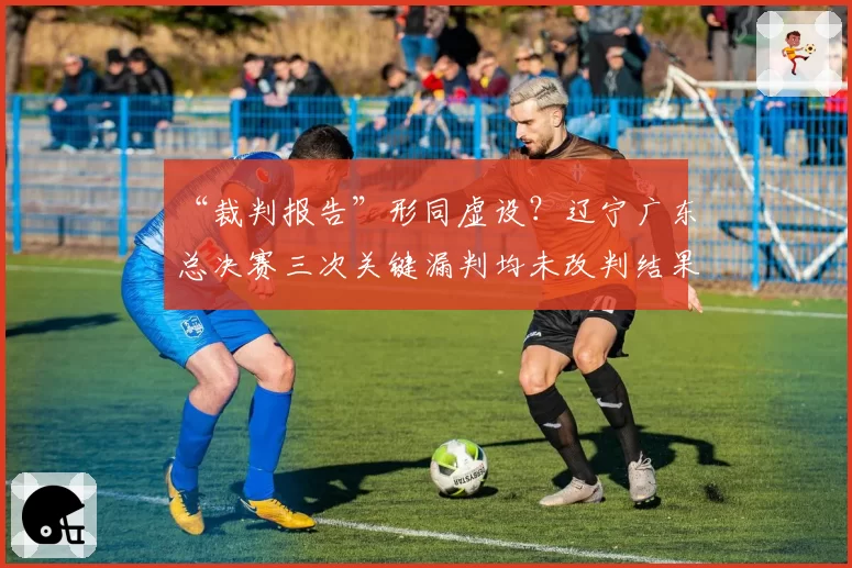 “裁判报告”形同虚设？辽宁广东总决赛三次关键漏判均未改判结果