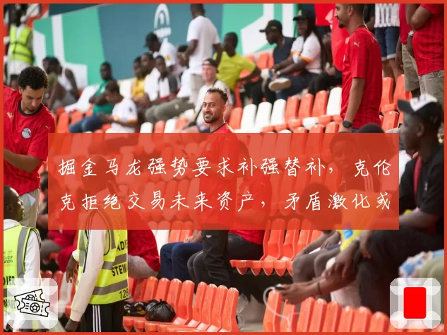 掘金马龙强势要求补强替补,克伦克拒绝交易未来资产,矛盾激化或面临拆队