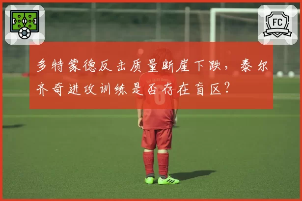 多特蒙德反击质量断崖下跌，泰尔齐奇进攻训练是否存在盲区？
