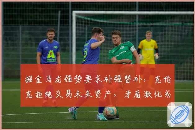 掘金马龙强势要求补强替补,克伦克拒绝交易未来资产,矛盾激化或面临拆队